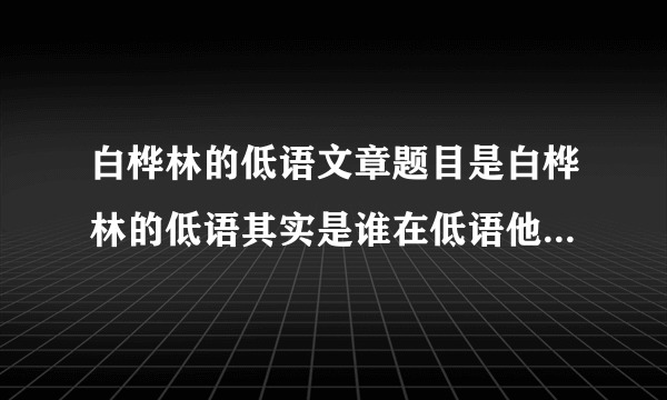 白桦林的低语文章题目是白桦林的低语其实是谁在低语他在低语什么