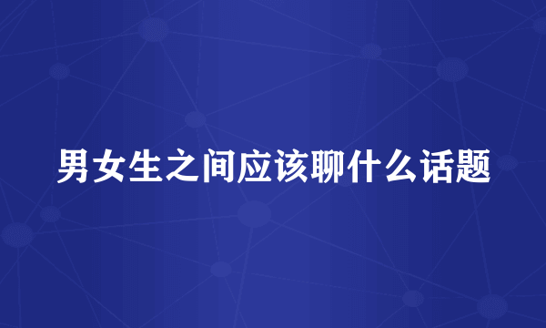 男女生之间应该聊什么话题