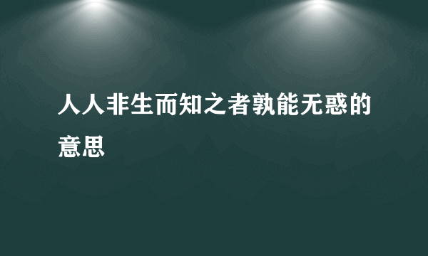 人人非生而知之者孰能无惑的意思