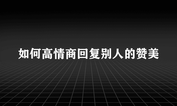 如何高情商回复别人的赞美