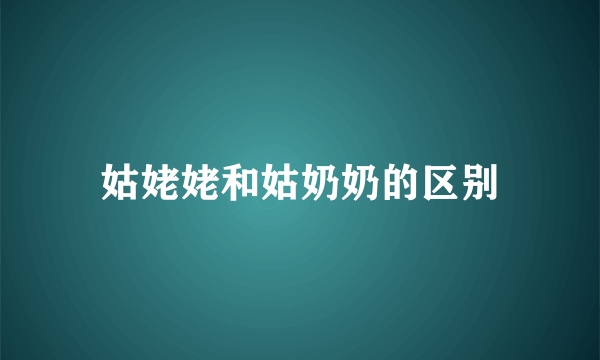 姑姥姥和姑奶奶的区别