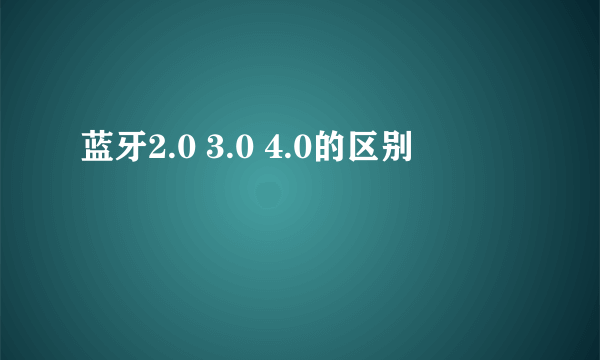 蓝牙2.0 3.0 4.0的区别