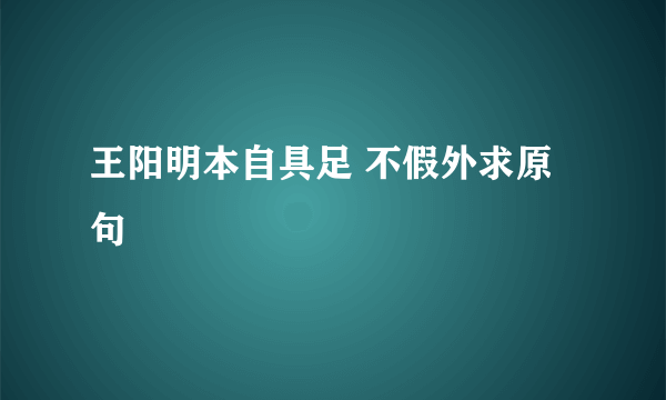 王阳明本自具足 不假外求原句