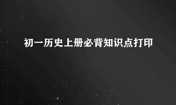 初一历史上册必背知识点打印