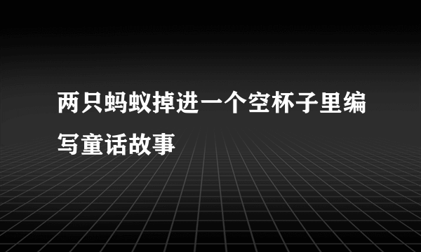 两只蚂蚁掉进一个空杯子里编写童话故事
