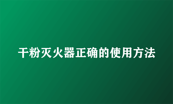 干粉灭火器正确的使用方法