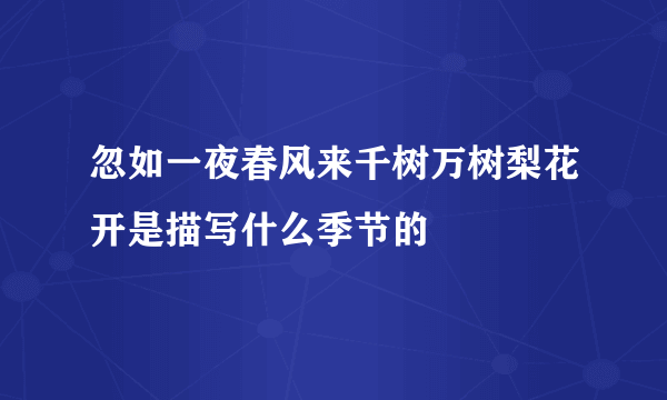 忽如一夜春风来千树万树梨花开是描写什么季节的