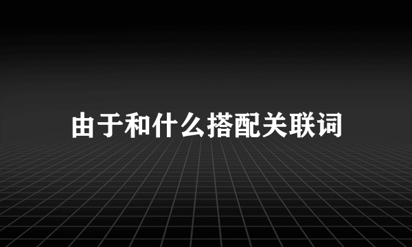 由于和什么搭配关联词
