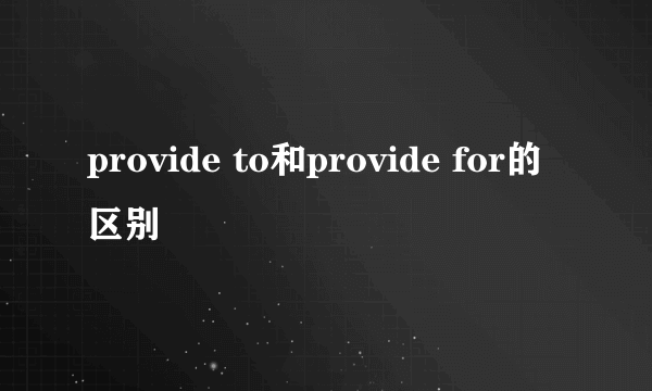 provide to和provide for的区别