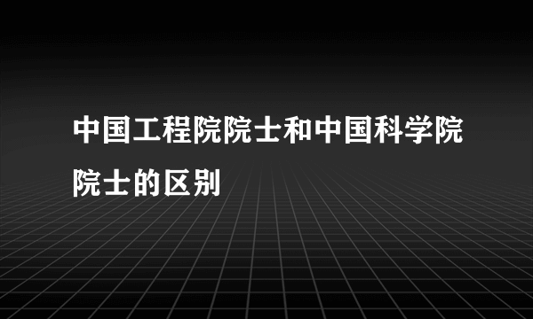 中国工程院院士和中国科学院院士的区别