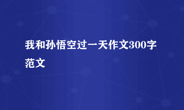 我和孙悟空过一天作文300字范文