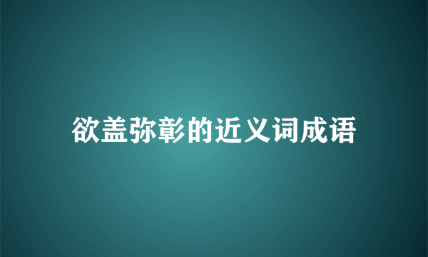 欲盖弥彰的近义词成语