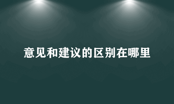 意见和建议的区别在哪里