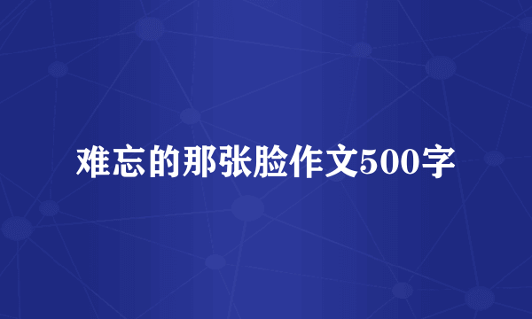 难忘的那张脸作文500字