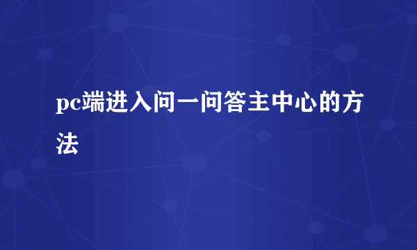pc端进入问一问答主中心的方法