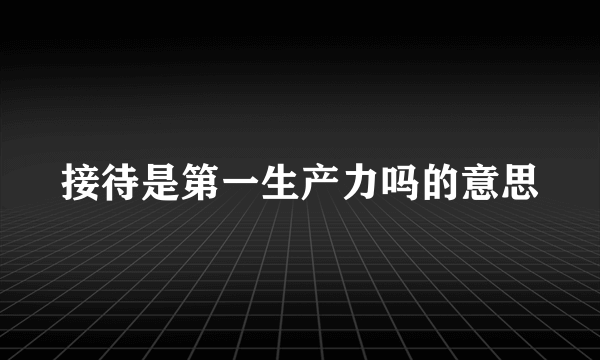 接待是第一生产力吗的意思