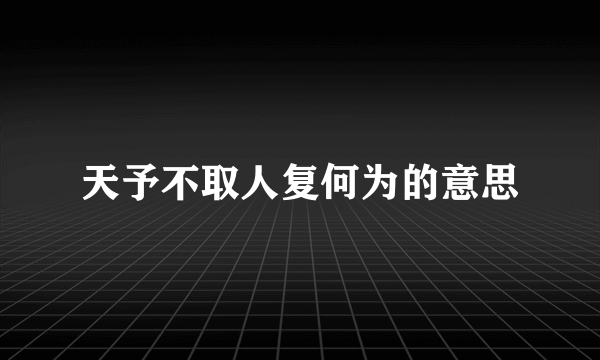 天予不取人复何为的意思
