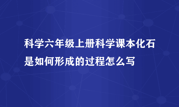 科学六年级上册科学课本化石是如何形成的过程怎么写