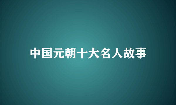 中国元朝十大名人故事