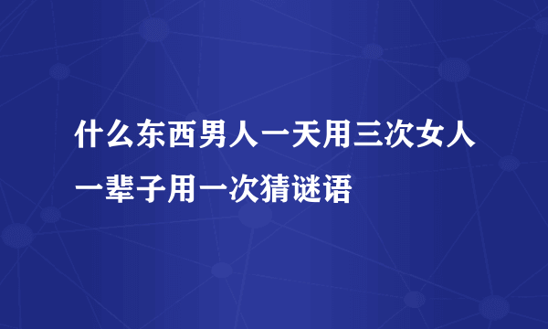 什么东西男人一天用三次女人一辈子用一次猜谜语