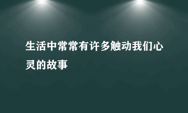生活中常常有许多触动我们心灵的故事