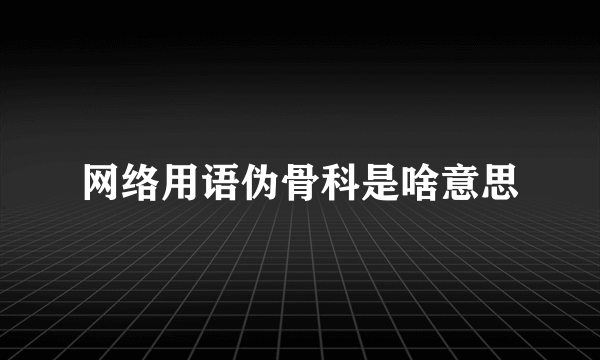 网络用语伪骨科是啥意思