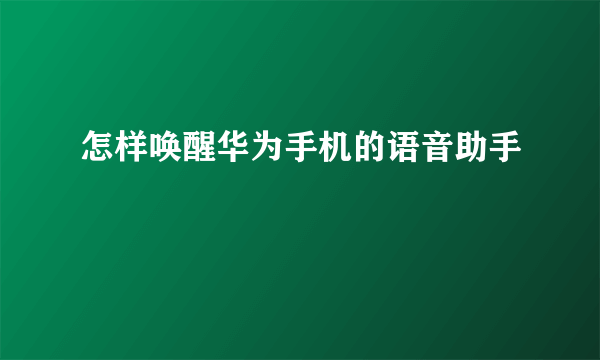 怎样唤醒华为手机的语音助手
