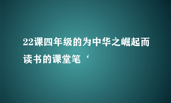 22课四年级的为中华之崛起而读书的课堂笔‘