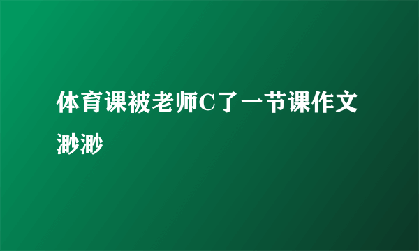 体育课被老师C了一节课作文渺渺