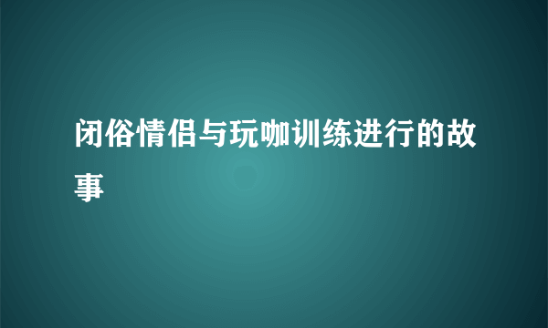 闭俗情侣与玩咖训练进行的故事