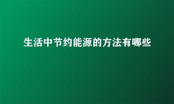 生活中节约能源的方法有哪些