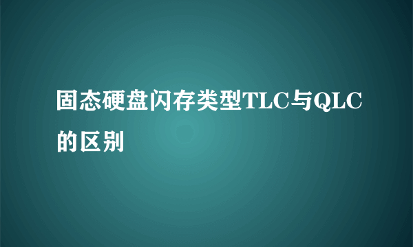 固态硬盘闪存类型TLC与QLC的区别