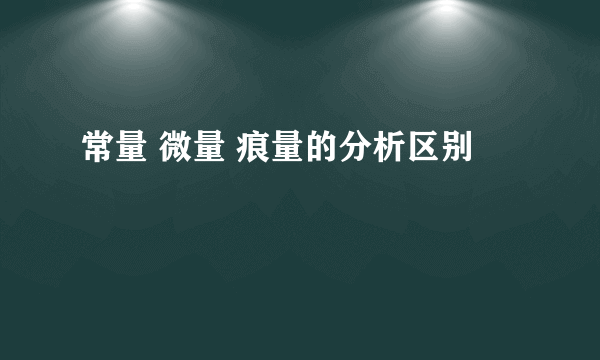 常量 微量 痕量的分析区别