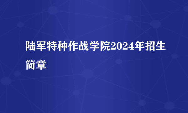 陆军特种作战学院2024年招生简章