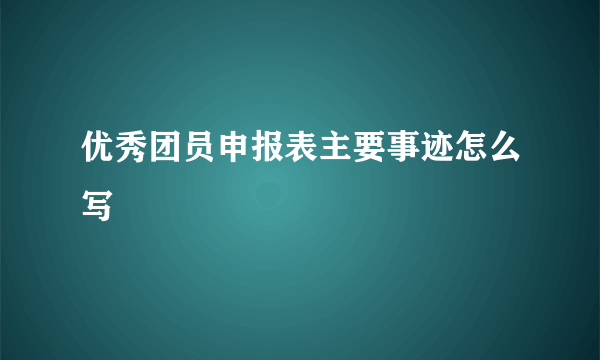 优秀团员申报表主要事迹怎么写