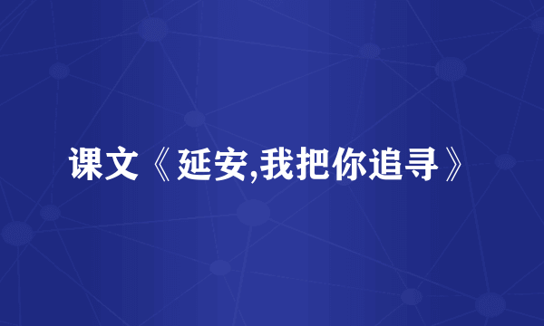 课文《延安,我把你追寻》