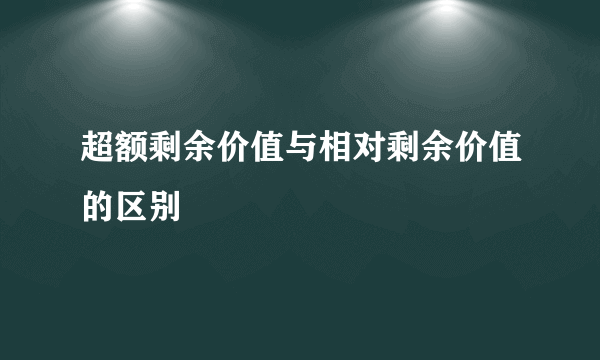 超额剩余价值与相对剩余价值的区别