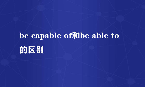 be capable of和be able to的区别