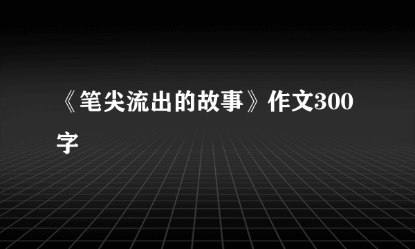 《笔尖流出的故事》作文300字