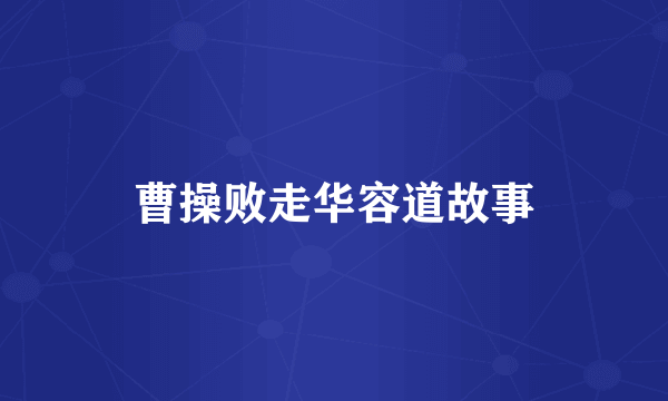 曹操败走华容道故事