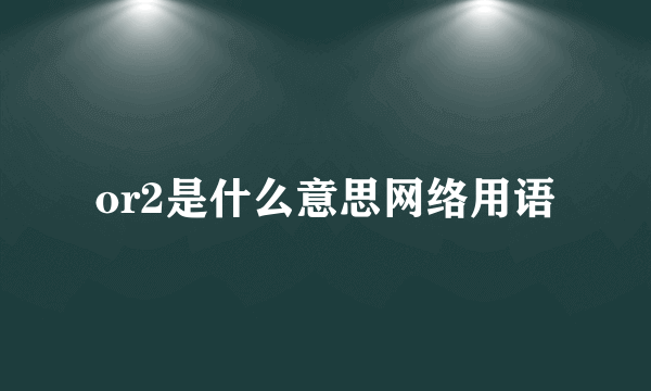or2是什么意思网络用语