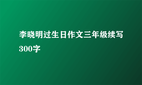 李晓明过生日作文三年级续写300字