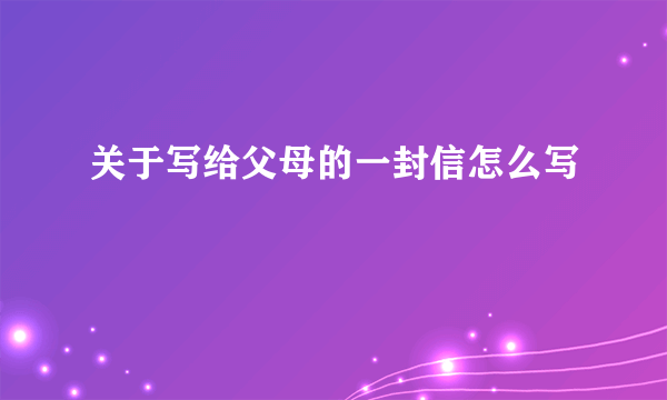 关于写给父母的一封信怎么写