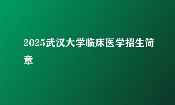 2025武汉大学临床医学招生简章