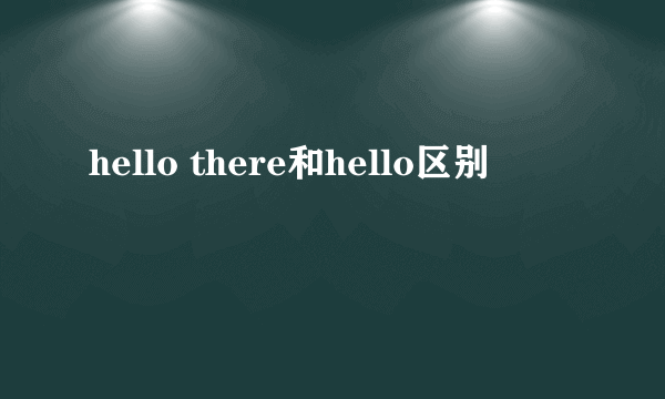 hello there和hello区别