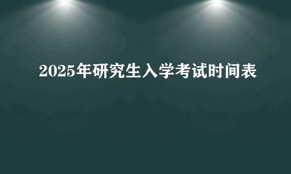 2025年研究生入学考试时间表