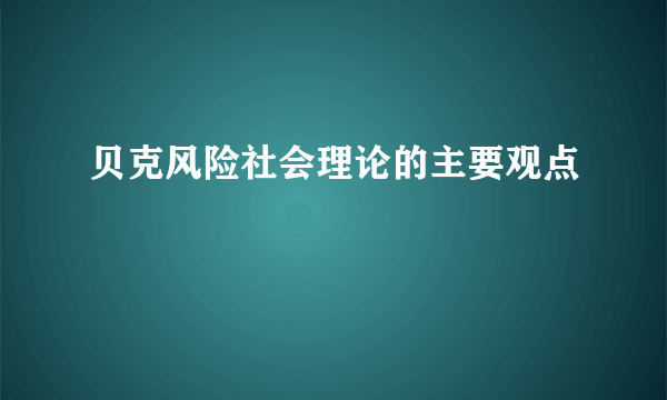 贝克风险社会理论的主要观点