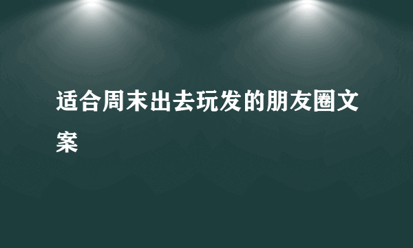 适合周末出去玩发的朋友圈文案