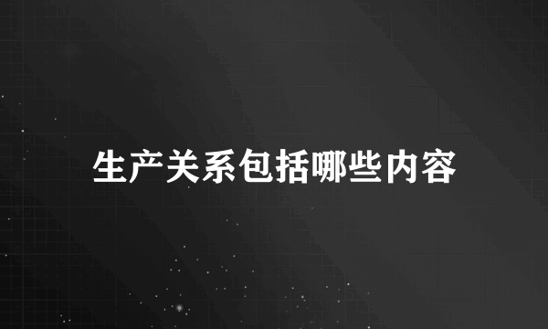生产关系包括哪些内容