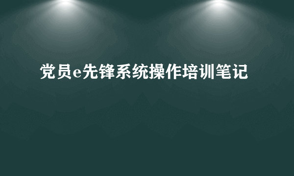 党员e先锋系统操作培训笔记